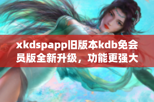 xkdspapp舊版本kdb免會員版全新升級，功能更強大！