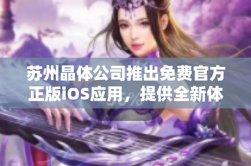 蘇州晶體公司推出免費(fèi)官方正版iOS應(yīng)用，提供全新體驗(yàn)