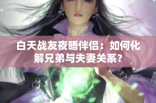 白天戰(zhàn)友夜晤伴侶：如何化解兄弟與夫妻關(guān)系？