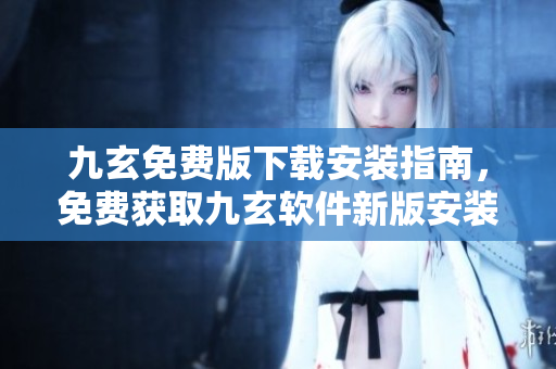 九玄免費(fèi)版下載安裝指南，免費(fèi)獲取九玄軟件新版安裝教程