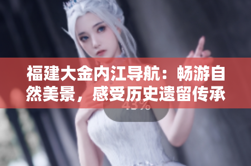 福建大金內(nèi)江導(dǎo)航：暢游自然美景，感受歷史遺留傳承