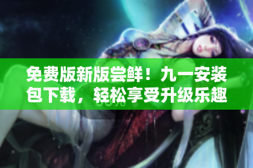 免費(fèi)版新版嘗鮮！九一安裝包下載，輕松享受升級樂趣