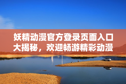 妖精動漫官方登錄頁面入口大揭秘，歡迎暢游精彩動漫世界