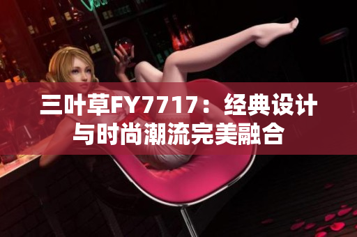 三葉草FY7717：經(jīng)典設計與時尚潮流完美融合