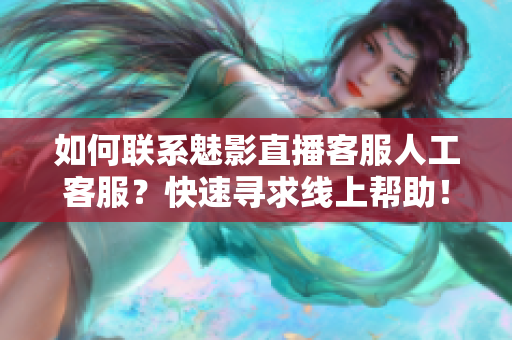 如何聯(lián)系魅影直播客服人工客服？快速尋求線上幫助！