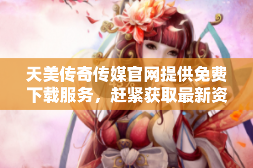 天美傳奇?zhèn)髅焦倬W(wǎng)提供免費(fèi)下載服務(wù)，趕緊獲取最新資源!