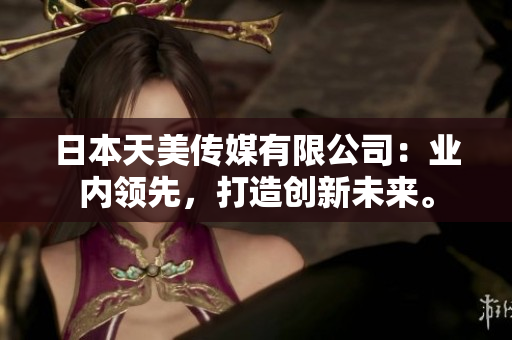 日本天美傳媒有限公司：業(yè)內(nèi)領(lǐng)先，打造創(chuàng)新未來(lái)。