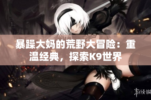暴躁大媽的荒野大冒險：重溫經典，探索K9世界