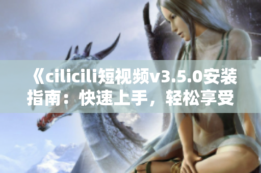 《cilicili短視頻v3.5.0安裝指南：快速上手，輕松享受精彩內(nèi)容》