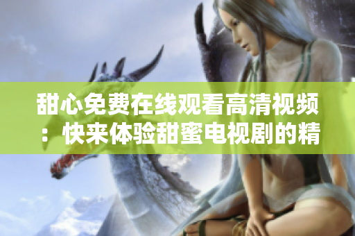 甜心免費(fèi)在線觀看高清視頻：快來體驗(yàn)甜蜜電視劇的精彩！