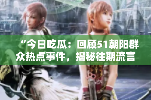 “今日吃瓜：回顧51朝陽群眾熱點(diǎn)事件，揭秘往期流言與真相”