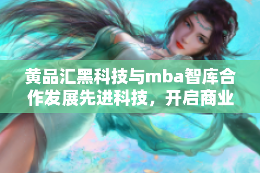 黃品匯黑科技與mba智庫合作發(fā)展先進(jìn)科技，開啟商業(yè)智慧新篇章