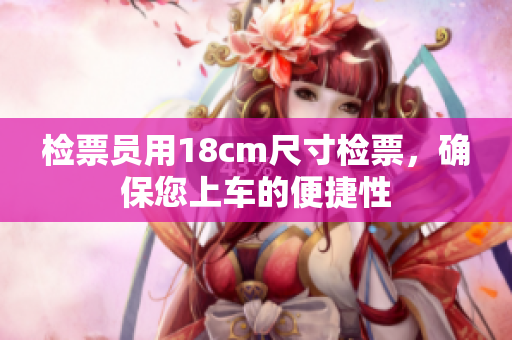 檢票員用18cm尺寸檢票，確保您上車(chē)的便捷性
