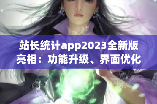 站長(zhǎng)統(tǒng)計(jì)app2023全新版亮相：功能升級(jí)、界面優(yōu)化，用戶體驗(yàn)煥然一新