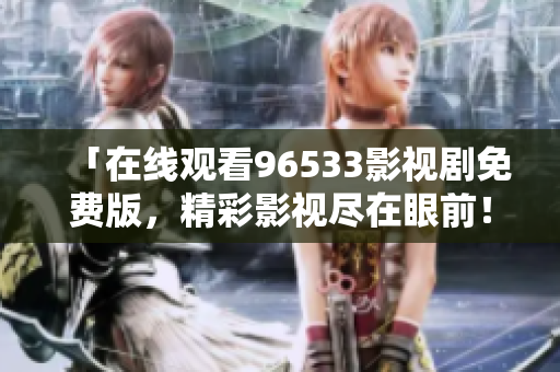 「在線觀看96533影視劇免費(fèi)版，精彩影視盡在眼前！」