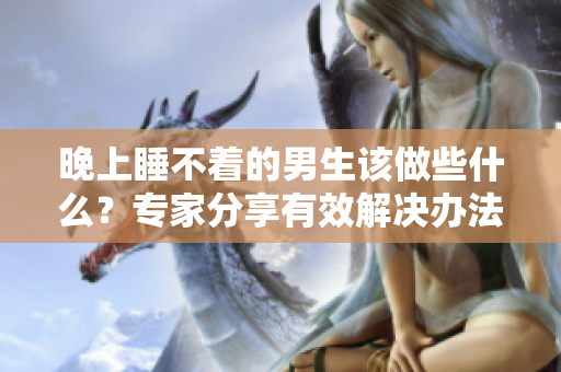 晚上睡不著的男生該做些什么？專(zhuān)家分享有效解決辦法