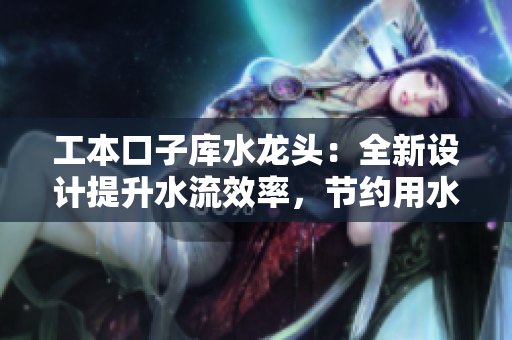 工本口子庫(kù)水龍頭：全新設(shè)計(jì)提升水流效率，節(jié)約用水成本