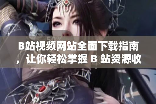 B站視頻網(wǎng)站全面下載指南，讓你輕松掌握 B 站資源收藏技巧