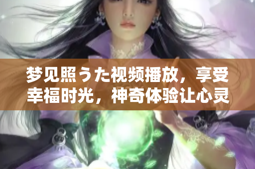夢見照うた視頻播放，享受幸福時光，神奇體驗讓心靈充滿啟發(fā)和感動