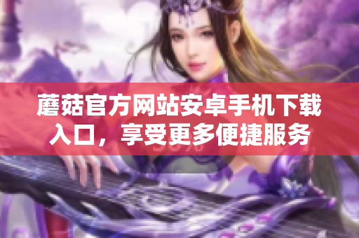 蘑菇官方網(wǎng)站安卓手機(jī)下載入口，享受更多便捷服務(wù)