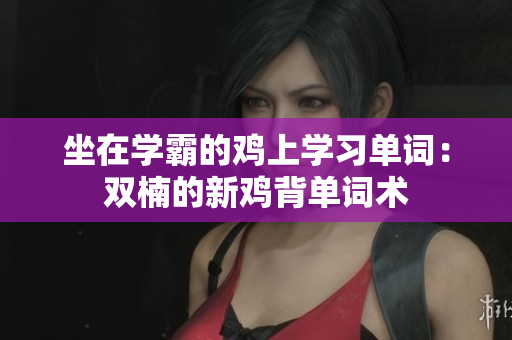 坐在學霸的雞上學習單詞：雙楠的新雞背單詞術