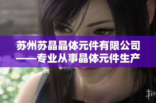 蘇州蘇晶晶體元件有限公司——專業(yè)從事晶體元件生產與研發(fā)的企業(yè)