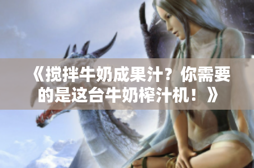 《攪拌牛奶成果汁？你需要的是這臺(tái)牛奶榨汁機(jī)！》