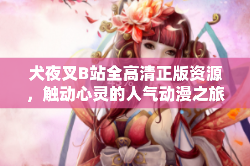 犬夜叉B站全高清正版資源，觸動心靈的人氣動漫之旅，魅力再升級