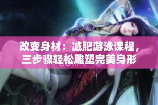 改變身材：減肥游泳課程，三步驟輕松雕塑完美身形