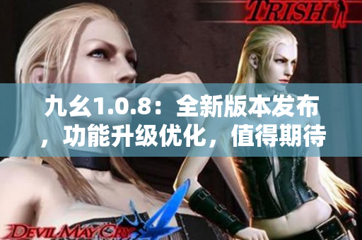 九幺1.0.8：全新版本發(fā)布，功能升級優(yōu)化，值得期待