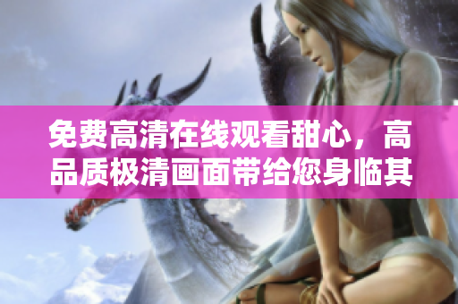 免費(fèi)高清在線(xiàn)觀(guān)看甜心，高品質(zhì)極清畫(huà)面帶給您身臨其境的視聽(tīng)盛宴