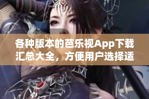 各種版本的芭樂視App下載匯總大全，方便用戶選擇適合自己的版本