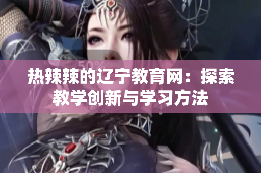 熱辣辣的遼寧教育網(wǎng)：探索教學創(chuàng)新與學習方法