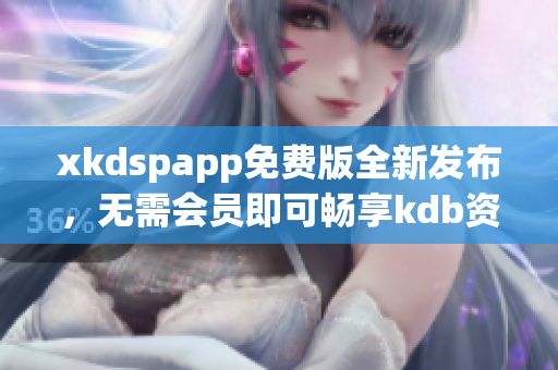 xkdspapp免費(fèi)版全新發(fā)布，無需會員即可暢享kdb資源