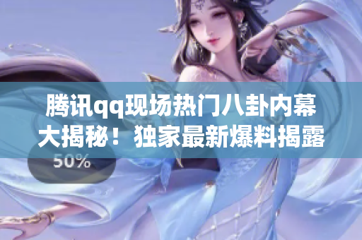 騰訊qq現(xiàn)場熱門八卦內(nèi)幕大揭秘！獨(dú)家最新爆料揭露更多猛料