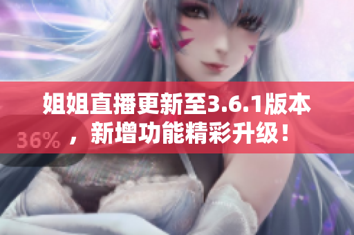 姐姐直播更新至3.6.1版本，新增功能精彩升級(jí)！