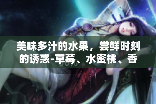 美味多汁的水果，嘗鮮時(shí)刻的誘惑-草莓、水蜜桃、香蕉、甜橙、芒果