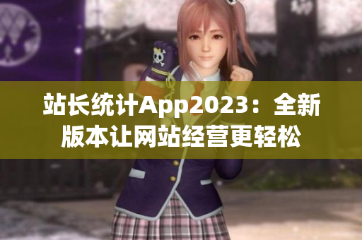 站長統(tǒng)計App2023：全新版本讓網(wǎng)站經營更輕松