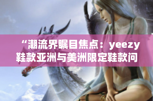 “潮流界矚目焦點(diǎn)：yeezy鞋款亞洲與美洲限定鞋款問世！”