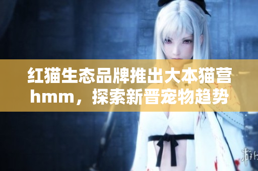 紅貓生態(tài)品牌推出大本貓營hmm，探索新晉寵物趨勢