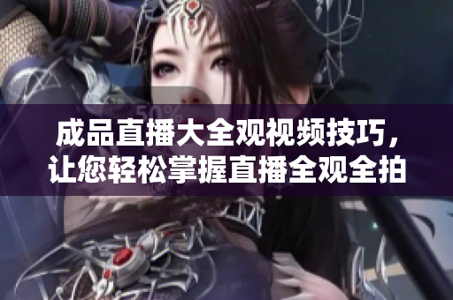 成品直播大全觀視頻技巧，讓您輕松掌握直播全觀全拍！