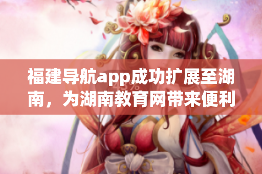 福建導航app成功擴展至湖南，為湖南教育網(wǎng)帶來便利
