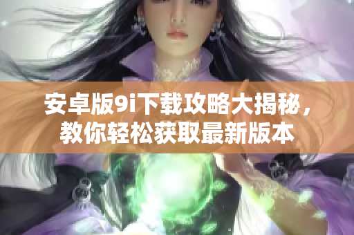 安卓版9i下載攻略大揭秘，教你輕松獲取最新版本