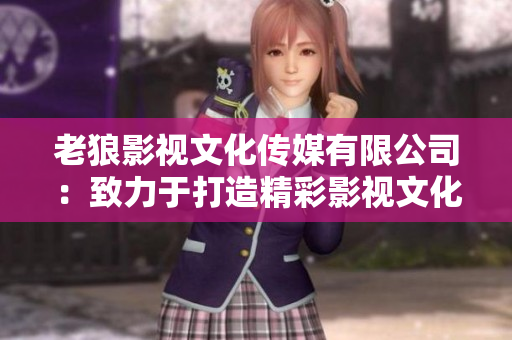 老狼影視文化傳媒有限公司：致力于打造精彩影視文化，走向國際舞臺