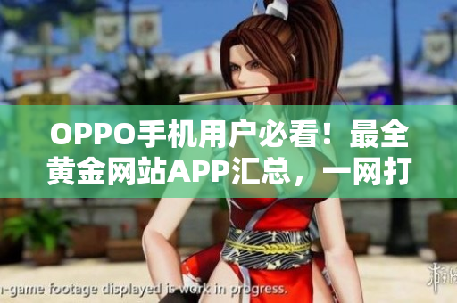 OPPO手機用戶必看！最全黃金網(wǎng)站APP匯總，一網(wǎng)打盡