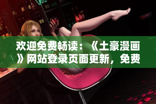 歡迎免費暢讀：《土豪漫畫》網(wǎng)站登錄頁面更新，免費暢享精彩漫畫新篇章