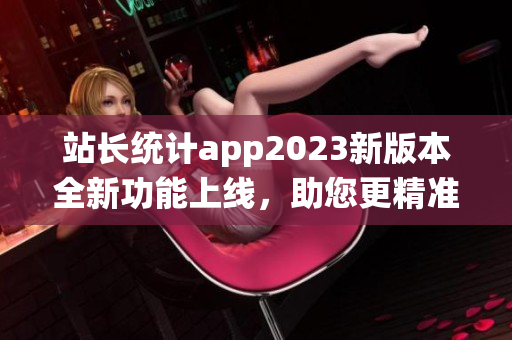 站長統(tǒng)計app2023新版本全新功能上線，助您更精準掌握網站數(shù)據(jù)