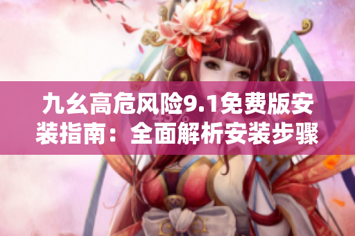 九幺高危風險9.1免費版安裝指南：全面解析安裝步驟，防范風險，保障系統(tǒng)安全