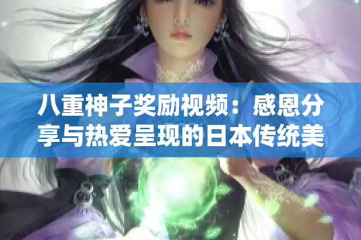 八重神子獎勵視頻：感恩分享與熱愛呈現的日本傳統(tǒng)美學