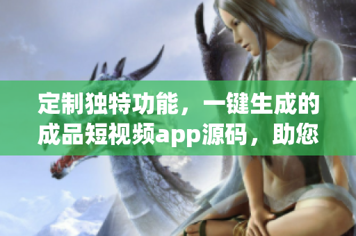 定制獨特功能，一鍵生成的成品短視頻app源碼，助您在創(chuàng)作上事半功倍